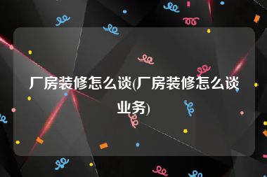 厂房装修怎么谈(厂房装修怎么谈业务)