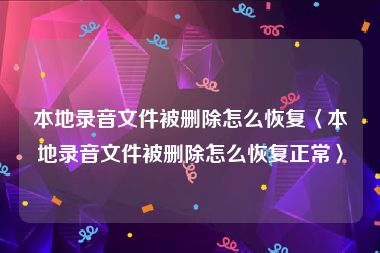 本地录音文件被删除怎么恢复〈本地录音文件被删除怎么恢复正常〉