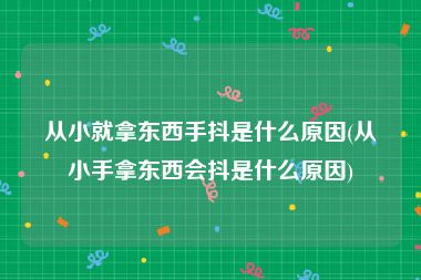 从小就拿东西手抖是什么原因(从小手拿东西会抖是什么原因)