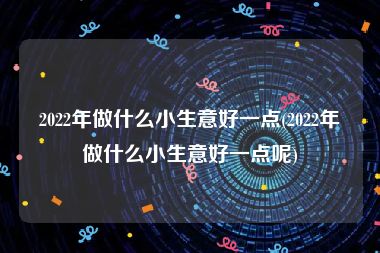 2022年做什么小生意好一点(2022年做什么小生意好一点呢)