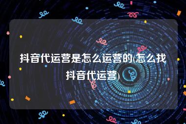 抖音代运营是怎么运营的(怎么找抖音代运营)