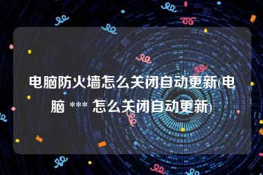 电脑防火墙怎么关闭自动更新(电脑 *** 怎么关闭自动更新)