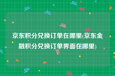 京东积分兑换订单在哪里(京东金融积分兑换订单界面在哪里)