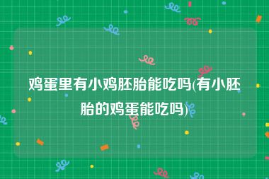 鸡蛋里有小鸡胚胎能吃吗(有小胚胎的鸡蛋能吃吗)