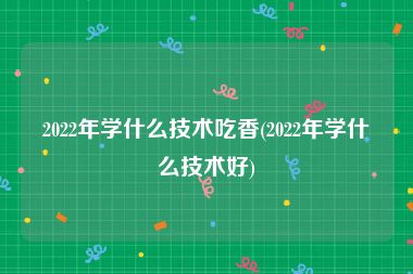 2022年学什么技术吃香(2022年学什么技术好)