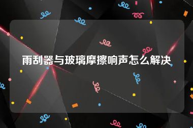 雨刮器与玻璃摩擦响声怎么解决