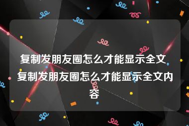 复制发朋友圈怎么才能显示全文 复制发朋友圈怎么才能显示全文内容