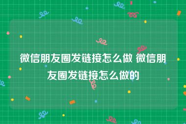 微信朋友圈发链接怎么做 微信朋友圈发链接怎么做的