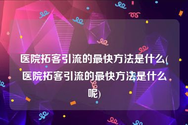 医院拓客引流的最快方法是什么(医院拓客引流的最快方法是什么呢)