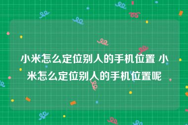 小米怎么定位别人的手机位置 小米怎么定位别人的手机位置呢