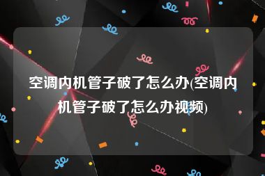 空调内机管子破了怎么办(空调内机管子破了怎么办视频)