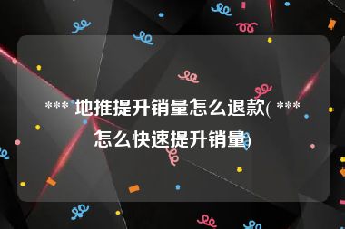  *** 地推提升销量怎么退款( *** 怎么快速提升销量)