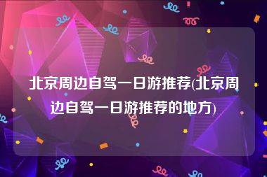 北京周边自驾一日游推荐(北京周边自驾一日游推荐的地方)