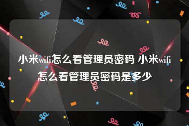 小米wifi怎么看管理员密码 小米wifi怎么看管理员密码是多少