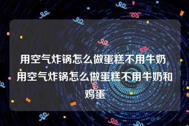 用空气炸锅怎么做蛋糕不用牛奶 用空气炸锅怎么做蛋糕不用牛奶和鸡蛋