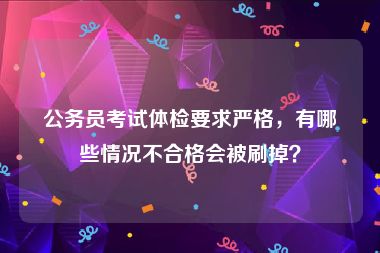 公务员考试体检要求严格，有哪些情况不合格会被刷掉？