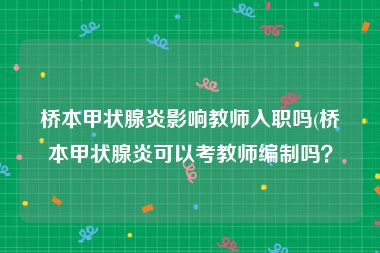 桥本甲状腺炎影响教师入职吗(桥本甲状腺炎可以考教师编制吗？