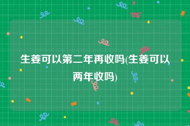 生姜可以第二年再收吗(生姜可以两年收吗)