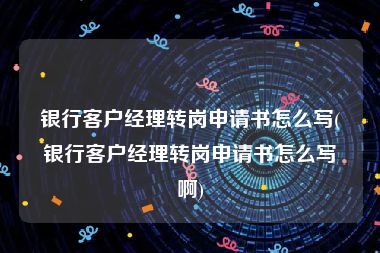 银行客户经理转岗申请书怎么写(银行客户经理转岗申请书怎么写啊)