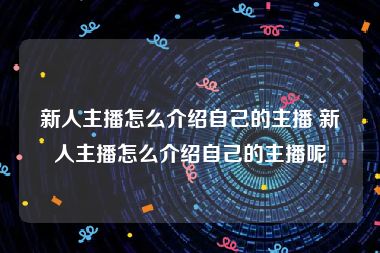 新人主播怎么介绍自己的主播 新人主播怎么介绍自己的主播呢