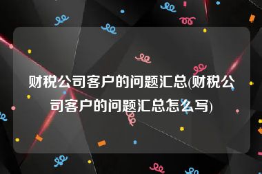 财税公司客户的问题汇总(财税公司客户的问题汇总怎么写)