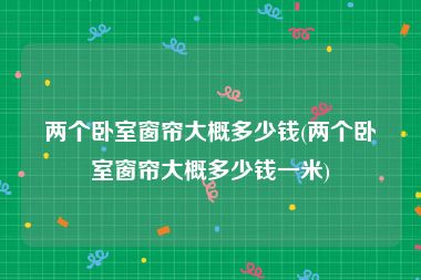 两个卧室窗帘大概多少钱(两个卧室窗帘大概多少钱一米)