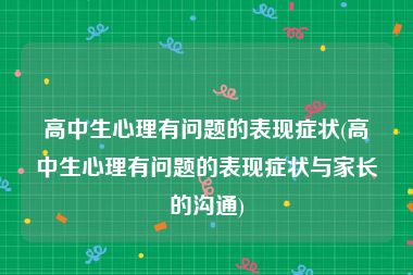 高中生心理有问题的表现症状(高中生心理有问题的表现症状与家长的沟通)