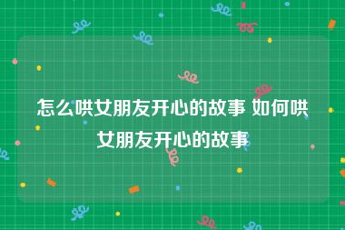 怎么哄女朋友开心的故事 如何哄女朋友开心的故事