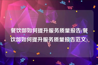 餐饮部如何提升服务质量报告(餐饮部如何提升服务质量报告范文)