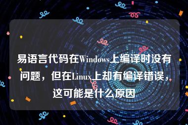 易语言代码在Windows上编译时没有问题，但在Linux上却有编译错误，这可能是什么原因