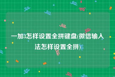 一加3怎样设置全拼键盘(微信输入法怎样设置全拼)