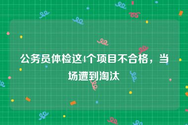 公务员体检这4个项目不合格，当场遭到淘汰