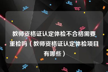 教师资格证认定体检不合格需要重检吗（教师资格证认定体检项目有哪些）