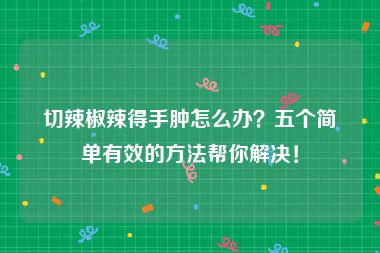 切辣椒辣得手肿怎么办？五个简单有效的方法帮你解决！