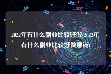 2022年有什么副业比较好做(2022年有什么副业比较好做赚钱)