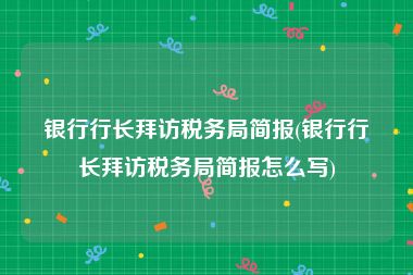 银行行长拜访税务局简报(银行行长拜访税务局简报怎么写)