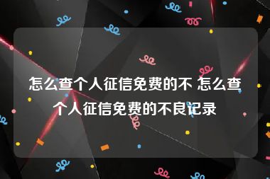 怎么查个人征信免费的不 怎么查个人征信免费的不良记录