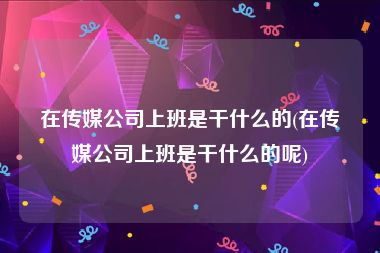 在传媒公司上班是干什么的(在传媒公司上班是干什么的呢)