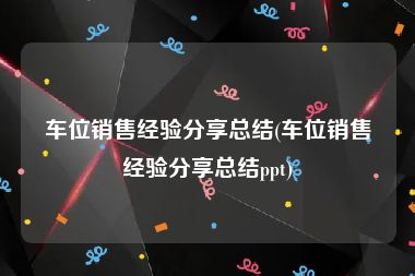 车位销售经验分享总结(车位销售经验分享总结ppt)