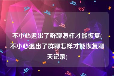 不小心退出了群聊怎样才能恢复(不小心退出了群聊怎样才能恢复聊天记录)