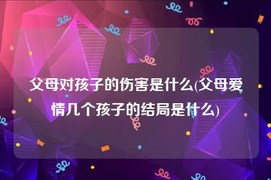 父母对孩子的伤害是什么(父母爱情几个孩子的结局是什么)