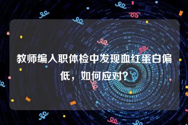 教师编入职体检中发现血红蛋白偏低，如何应对？