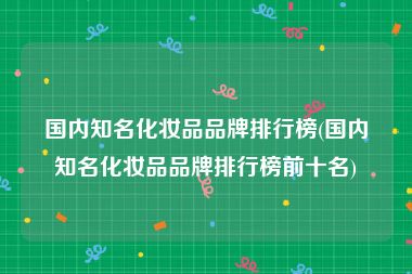 国内知名化妆品品牌排行榜(国内知名化妆品品牌排行榜前十名)