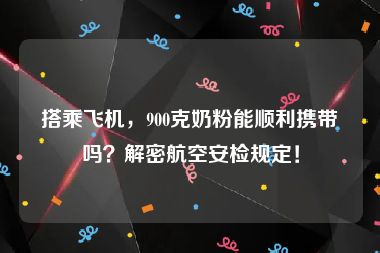 搭乘飞机，900克奶粉能顺利携带吗？解密航空安检规定！