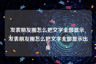 发表朋友圈怎么把文字全部显示 发表朋友圈怎么把文字全部显示出来