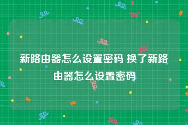 新路由器怎么设置密码 换了新路由器怎么设置密码