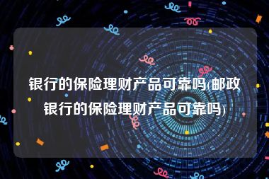 银行的保险理财产品可靠吗(邮政银行的保险理财产品可靠吗)