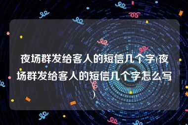 夜场群发给客人的短信几个字(夜场群发给客人的短信几个字怎么写)