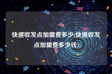 快递收发点加盟费多少(快递收发点加盟费多少钱)