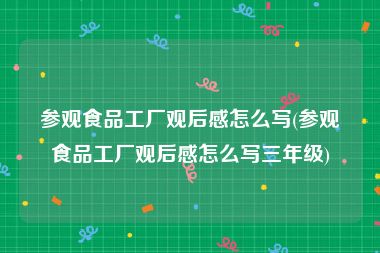 参观食品工厂观后感怎么写(参观食品工厂观后感怎么写三年级)